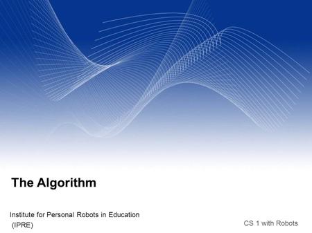 CS 1 with Robots The Algorithm Institute for Personal Robots in Education (IPRE)