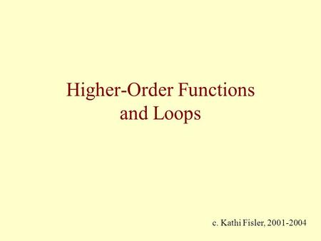 Higher-Order Functions and Loops c. Kathi Fisler, 2001-2004.