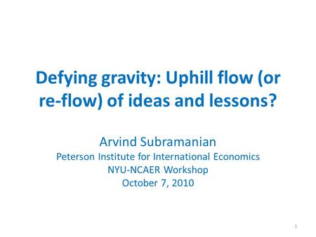 Defying gravity: Uphill flow (or re-flow) of ideas and lessons? Arvind Subramanian Peterson Institute for International Economics NYU-NCAER Workshop October.