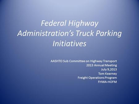 Federal Highway Administrations Truck Parking Initiatives AASHTO Sub Committee on Highway Transport 2013 Annual Meeting July 9,2013 Tom Kearney Freight.