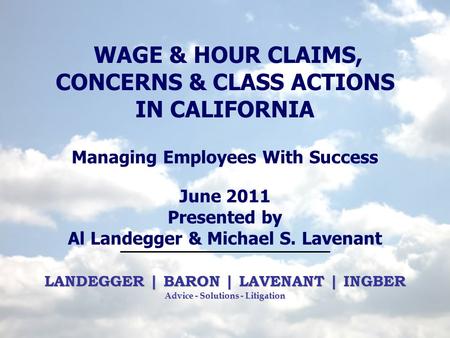 WAGE & HOUR CLAIMS, CONCERNS & CLASS ACTIONS IN CALIFORNIA Managing Employees With Success June 2011 Presented by Al Landegger & Michael S. Lavenant.