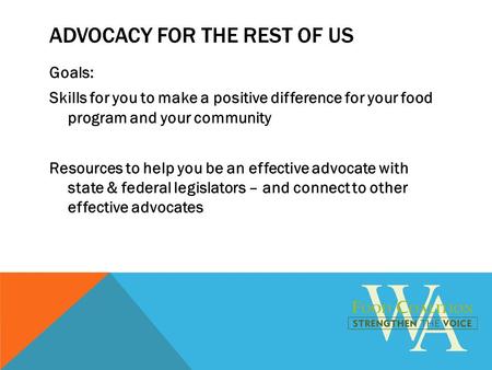 ADVOCACY FOR THE REST OF US Goals: Skills for you to make a positive difference for your food program and your community Resources to help you be an effective.