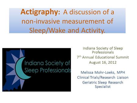 Actigraphy : A discussion of a non-invasive measurement of Sleep/Wake and Activity. Indiana Society of Sleep Professionals 7 th Annual Educational Summit.