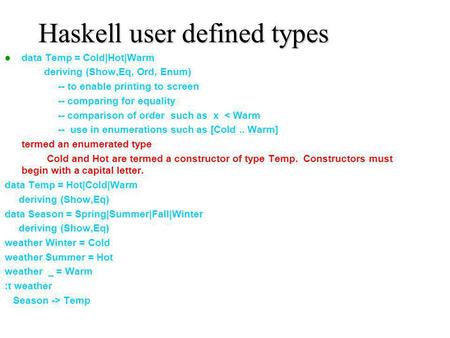 Haskell user defined types data Temp = Cold|Hot|Warm deriving (Show,Eq, Ord, Enum) -- to enable printing to screen -- comparing for equality -- comparison.