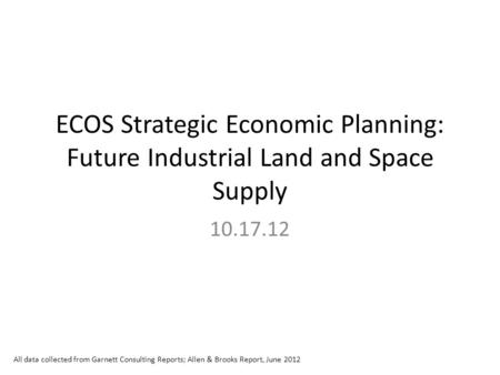 ECOS Strategic Economic Planning: Future Industrial Land and Space Supply 10.17.12 All data collected from Garnett Consulting Reports; Allen & Brooks Report,