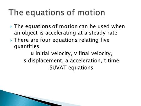 The equations of motion can be used when an object is accelerating at a steady rate There are four equations relating five quantities u initial velocity,