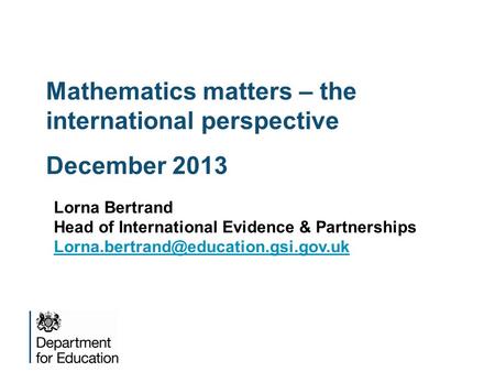 Mathematics matters – the international perspective December 2013 Lorna Bertrand Head of International Evidence & Partnerships