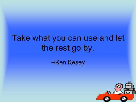 Take what you can use and let the rest go by. --Ken Kesey.