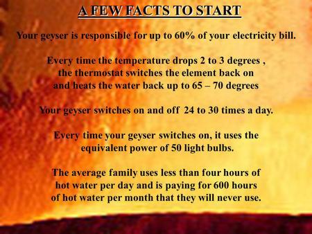 Your geyser is responsible for up to 60% of your electricity bill. Every time the temperature drops 2 to 3 degrees, the thermostat switches the element.