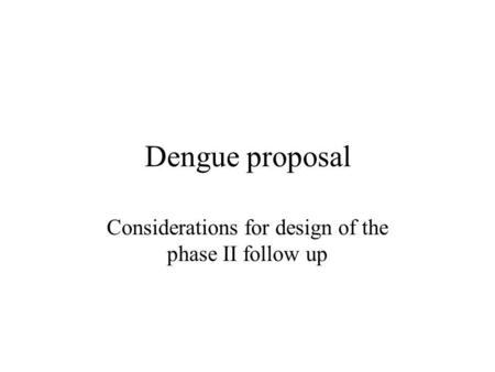 Dengue proposal Considerations for design of the phase II follow up.