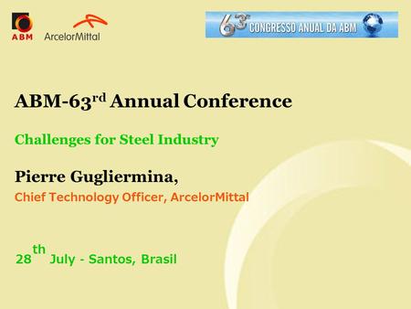 ABM-63rd Annual Conference Challenges for Steel Industry Pierre Gugliermina, Chief Technology Officer, ArcelorMittal 28th July – Santos, Brasil.