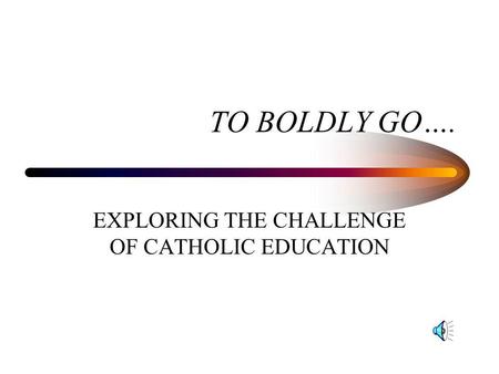 TO BOLDLY GO…. EXPLORING THE CHALLENGE OF CATHOLIC EDUCATION.