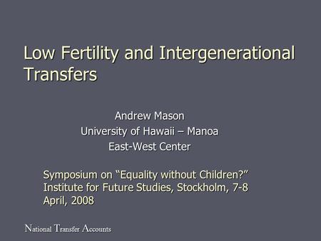 N ational T ransfer A ccounts Low Fertility and Intergenerational Transfers Andrew Mason University of Hawaii – Manoa East-West Center Symposium on Equality.