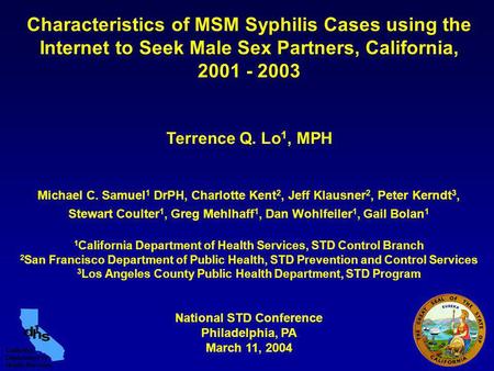 Characteristics of MSM Syphilis Cases using the Internet to Seek Male Sex Partners, California, 2001 - 2003 Terrence Q. Lo 1, MPH Michael C. Samuel 1 DrPH,