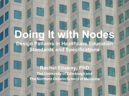 Doing It with Nodes Design Patterns in Healthcare Education Standards and Specifications Rachel Ellaway, PhD The University of Edinburgh and The Northern.