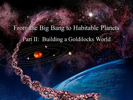 Part II: Building a Goldilocks World From the Big Bang to Habitable Planets.