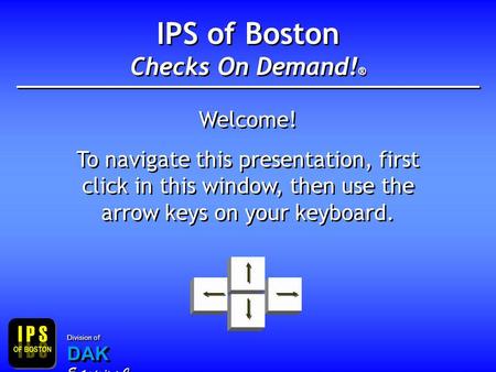 IPS of Boston Checks On Demand! ® Welcome! To navigate this presentation, first click in this window, then use the arrow keys on your keyboard. Welcome!