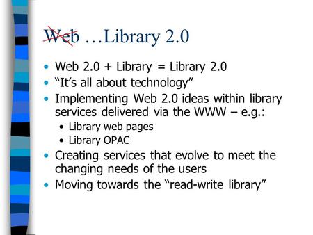 Web …Library 2.0 Web 2.0 + Library = Library 2.0 Its all about technology Implementing Web 2.0 ideas within library services delivered via the WWW – e.g.: