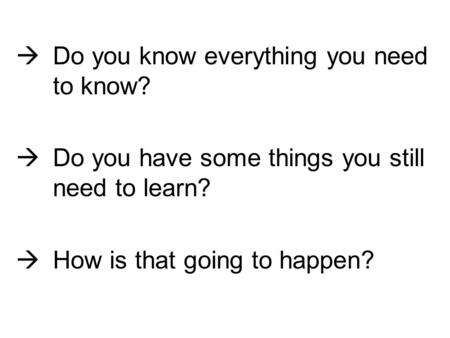 Do you know everything you need to know? Do you have some things you still need to learn? How is that going to happen?