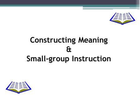 Constructing Meaning & Small-group Instruction