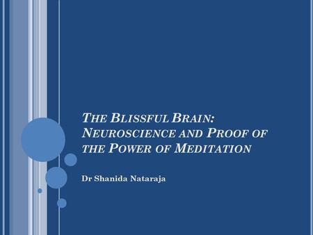 Dr Shanida Nataraja T HE B LISSFUL B RAIN : N EUROSCIENCE AND P ROOF OF THE P OWER OF M EDITATION.