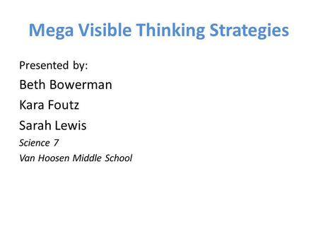 Mega Visible Thinking Strategies Presented by: Beth Bowerman Kara Foutz Sarah Lewis Science 7 Van Hoosen Middle School.