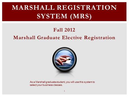 MARSHALL REGISTRATION SYSTEM (MRS) Fall 2012 Marshall Graduate Elective Registration As a Marshall graduate student, you will use this system to select.