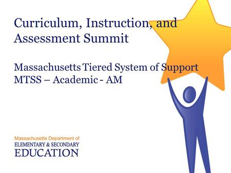 Curriculum, Instruction, and Assessment Summit Massachusetts Tiered System of Support MTSS – Academic - AM Massachusetts Department of Elementary and.