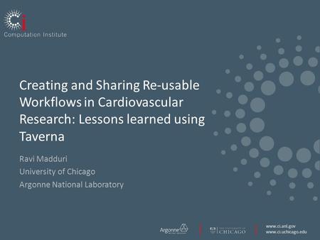 Www.ci.anl.gov www.ci.uchicago.edu Creating and Sharing Re-usable Workflows in Cardiovascular Research: Lessons learned using Taverna Ravi Madduri University.