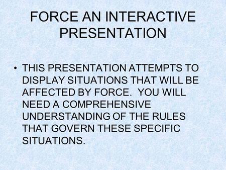 FORCE AN INTERACTIVE PRESENTATION THIS PRESENTATION ATTEMPTS TO DISPLAY SITUATIONS THAT WILL BE AFFECTED BY FORCE. YOU WILL NEED A COMPREHENSIVE UNDERSTANDING.