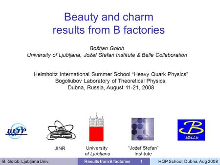 B. Golob, Ljubljana Univ.Results from B factories 1HQP School, Dubna, Aug 2008 Boštjan Golob University of Ljubljana, Jožef Stefan Institute & Belle Collaboration.