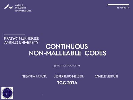 PRATYAY MUKHERJEE AARHUS UNIVERSITY AARHUS UNIVERSITY PRATYAY MUKHERJEE 25. FEB 2014 CONTINUOUS NON-MALLEABLE CODES JOINT WORK WITH SEBASTIAN FAUST, JESPER.