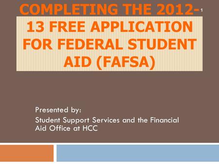 COMPLETING THE 2012- 13 FREE APPLICATION FOR FEDERAL STUDENT AID (FAFSA) Presented by: Student Support Services and the Financial Aid Office at HCC 1.