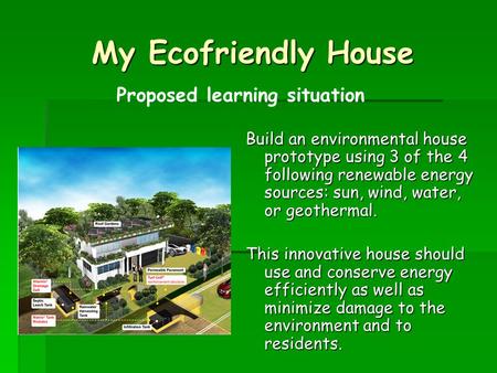 My Ecofriendly House Build an environmental house prototype using 3 of the 4 following renewable energy sources: sun, wind, water, or geothermal. This.