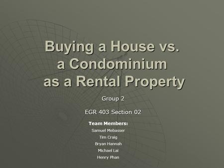 Buying a House vs. a Condominium as a Rental Property Group 2 EGR 403 Section 02 Team Members: Samuel Mebasser Tim Craig Bryan Hannah Michael Lai Henry.