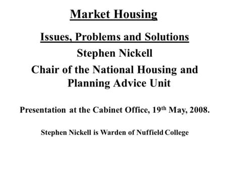 Market Housing Issues, Problems and Solutions Stephen Nickell Chair of the National Housing and Planning Advice Unit Presentation at the Cabinet Office,