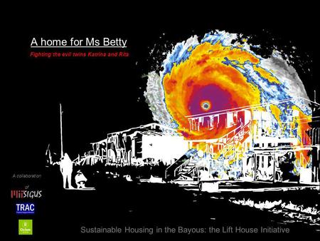 A home for Ms Betty Sustainable Housing in the Bayous: the Lift House Initiative Fighting the evil twins Katrina and Rita A collaboration of SIGUS.