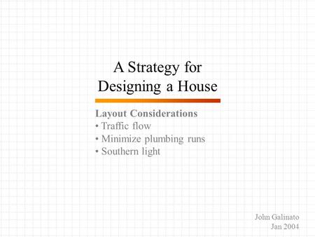 A Strategy for Designing a House Layout Considerations Traffic flow Minimize plumbing runs Southern light John Galinato Jan 2004.