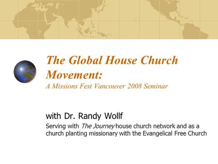 The Global House Church Movement: A Missions Fest Vancouver 2008 Seminar with Dr. Randy Wollf Serving with The Journey house church network and as a church.