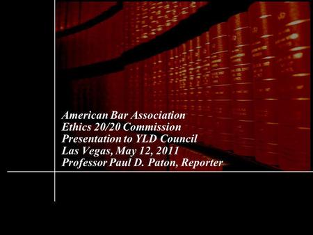 American Bar Association Ethics 20/20 Commission Presentation to YLD Council Las Vegas, May 12, 2011 Professor Paul D. Paton, Reporter.