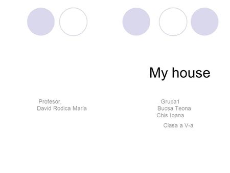 My house Profesor, Grupa1 David Rodica Maria Bucsa Teona Chis Ioana Clasa a V-a.