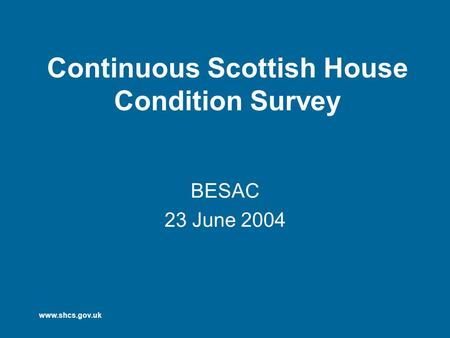 Www.shcs.gov.uk Continuous Scottish House Condition Survey BESAC 23 June 2004.