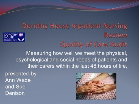 Measuring how well we meet the physical, psychological and social needs of patients and their carers within the last 48 hours of life. presented by Ann.