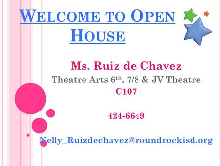 W ELCOME TO O PEN H OUSE Ms. Ruiz de Chavez Theatre Arts 6 th, 7/8 & JV Theatre C107 424-6649