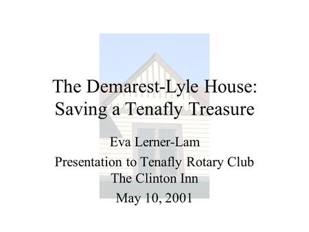 The Demarest-Lyle House: Saving a Tenafly Treasure Eva Lerner-Lam Presentation to Tenafly Rotary Club The Clinton Inn May 10, 2001.