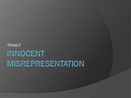 Group 2. Definition of Misrepresentation: A pre-contractual statement, whether by words, conduct, or silence, which is false, either innocently, negligently.