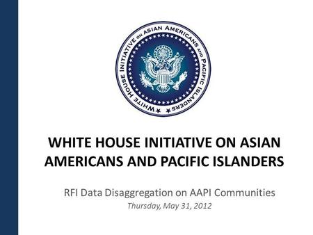 WHITE HOUSE INITIATIVE ON ASIAN AMERICANS AND PACIFIC ISLANDERS RFI Data Disaggregation on AAPI Communities Thursday, May 31, 2012.