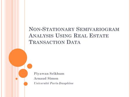 N ON -S TATIONARY S EMIVARIOGRAM A NALYSIS U SING R EAL E STATE T RANSACTION D ATA Piyawan Srikhum Arnaud Simon Université Paris-Dauphine.