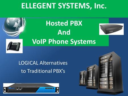 Hosted PBX And VoIP Phone Systems LOGICAL Alternatives to Traditional PBXs ELLEGENT SYSTEMS, Inc.