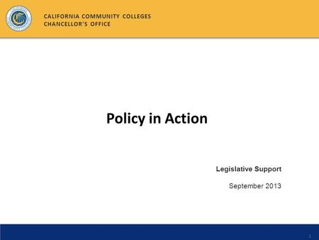 1 Legislative Support September 2013 CALIFORNIA COMMUNITY COLLEGES CHANCELLORS OFFICE Policy in Action.